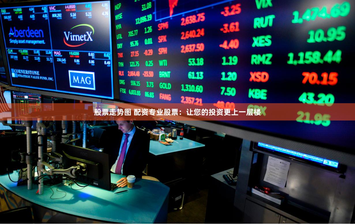 股票走势图 配资专业股票：让您的投资更上一层楼