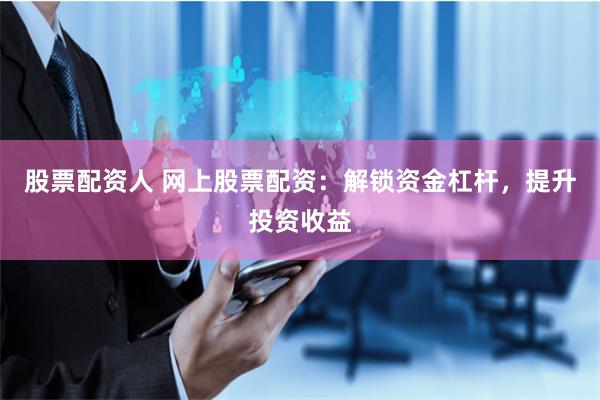 股票配资人 网上股票配资：解锁资金杠杆，提升投资收益