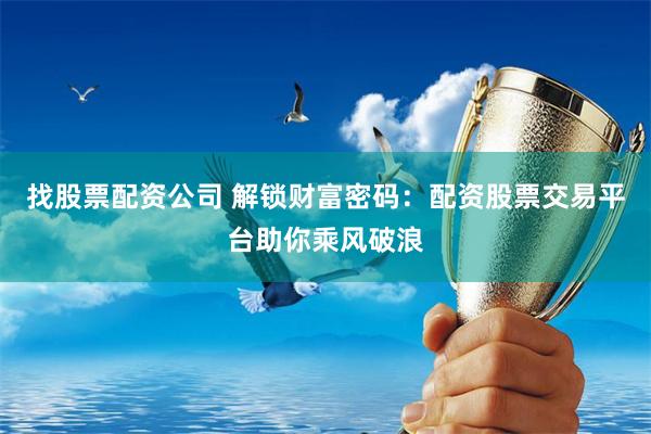找股票配资公司 解锁财富密码：配资股票交易平台助你乘风破浪