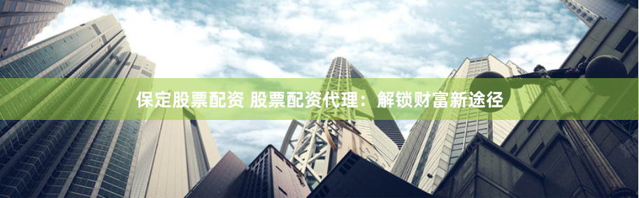 保定股票配资 股票配资代理：解锁财富新途径