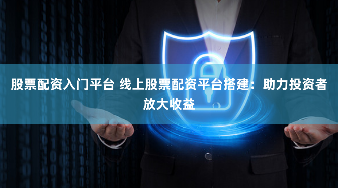 股票配资入门平台 线上股票配资平台搭建：助力投资者放大收益