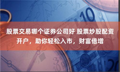 股票交易哪个证券公司好 股票炒股配资开户，助你轻松入市，财富倍增