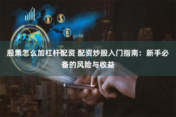 股票怎么加杠杆配资 配资炒股入门指南：新手必备的风险与收益