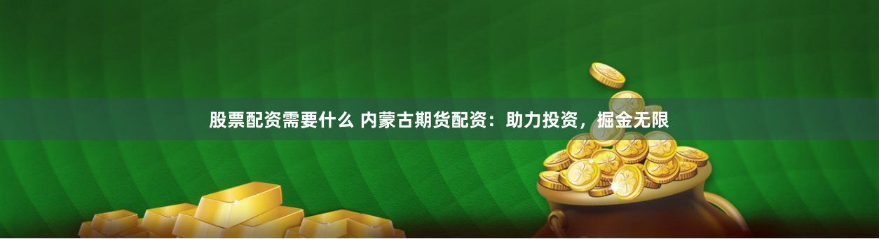 股票配资需要什么 内蒙古期货配资：助力投资，掘金无限