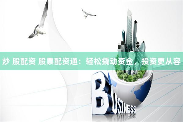 炒 股配资 股票配资通：轻松撬动资金，投资更从容