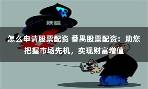 怎么申请股票配资 番禺股票配资：助您把握市场先机，实现财富增值
