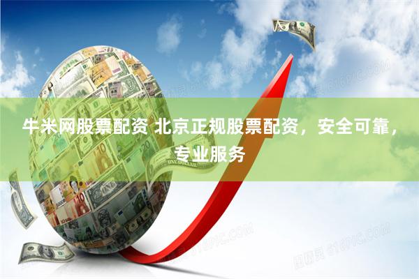 牛米网股票配资 北京正规股票配资，安全可靠，专业服务