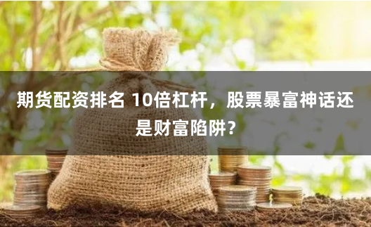 期货配资排名 10倍杠杆，股票暴富神话还是财富陷阱？