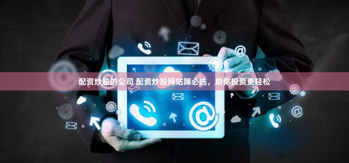 配资炒股的公司 配资炒股网站蹿必选，助你投资更轻松