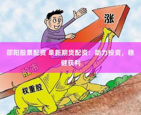 邵阳股票配资 阜新期货配资：助力投资，稳健获利