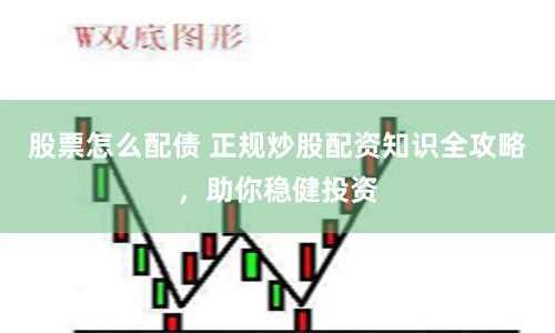 股票怎么配债 正规炒股配资知识全攻略，助你稳健投资