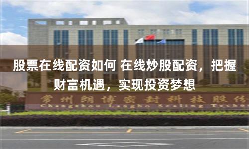 股票在线配资如何 在线炒股配资，把握财富机遇，实现投资梦想