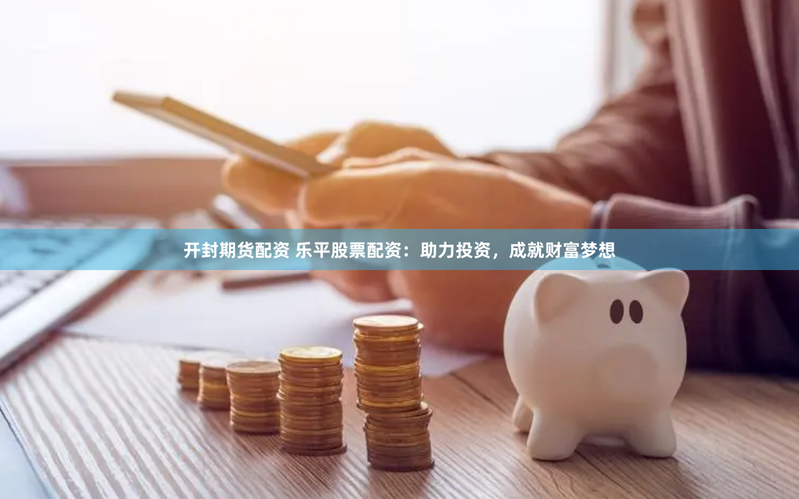 开封期货配资 乐平股票配资：助力投资，成就财富梦想