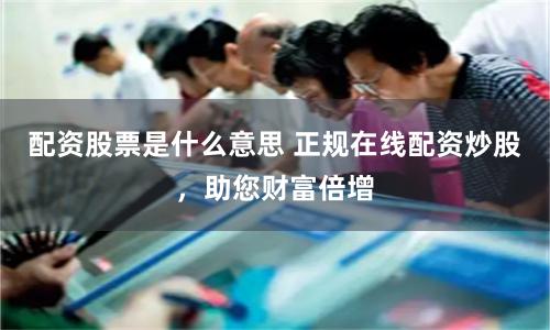 配资股票是什么意思 正规在线配资炒股，助您财富倍增