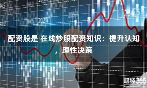 配资股是 在线炒股配资知识：提升认知，理性决策