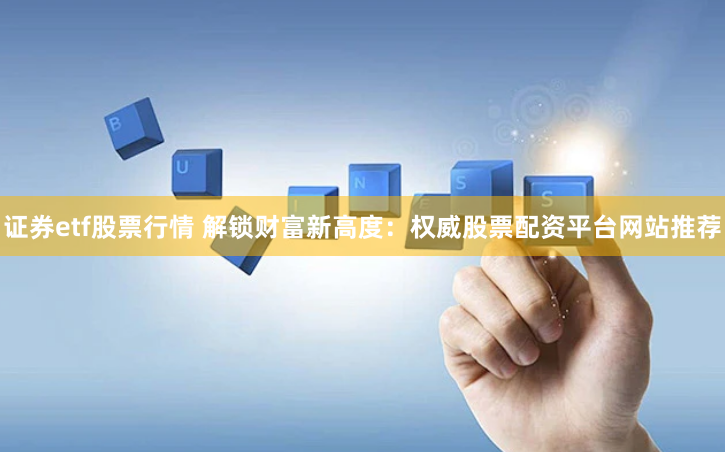 证券etf股票行情 解锁财富新高度：权威股票配资平台网站推荐