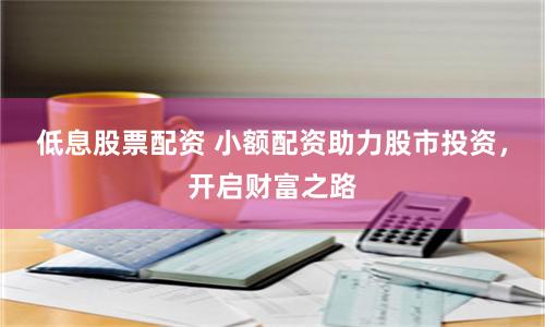 低息股票配资 小额配资助力股市投资，开启财富之路