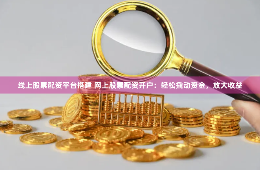 线上股票配资平台搭建 网上股票配资开户：轻松撬动资金，放大收益