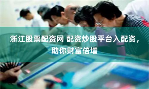 浙江股票配资网 配资炒股平台入配资，助你财富倍增