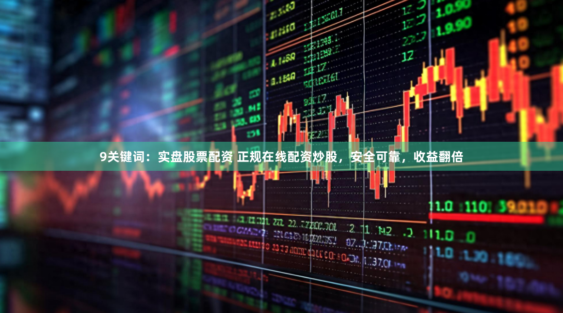 9关键词：实盘股票配资 正规在线配资炒股，安全可靠，收益翻倍