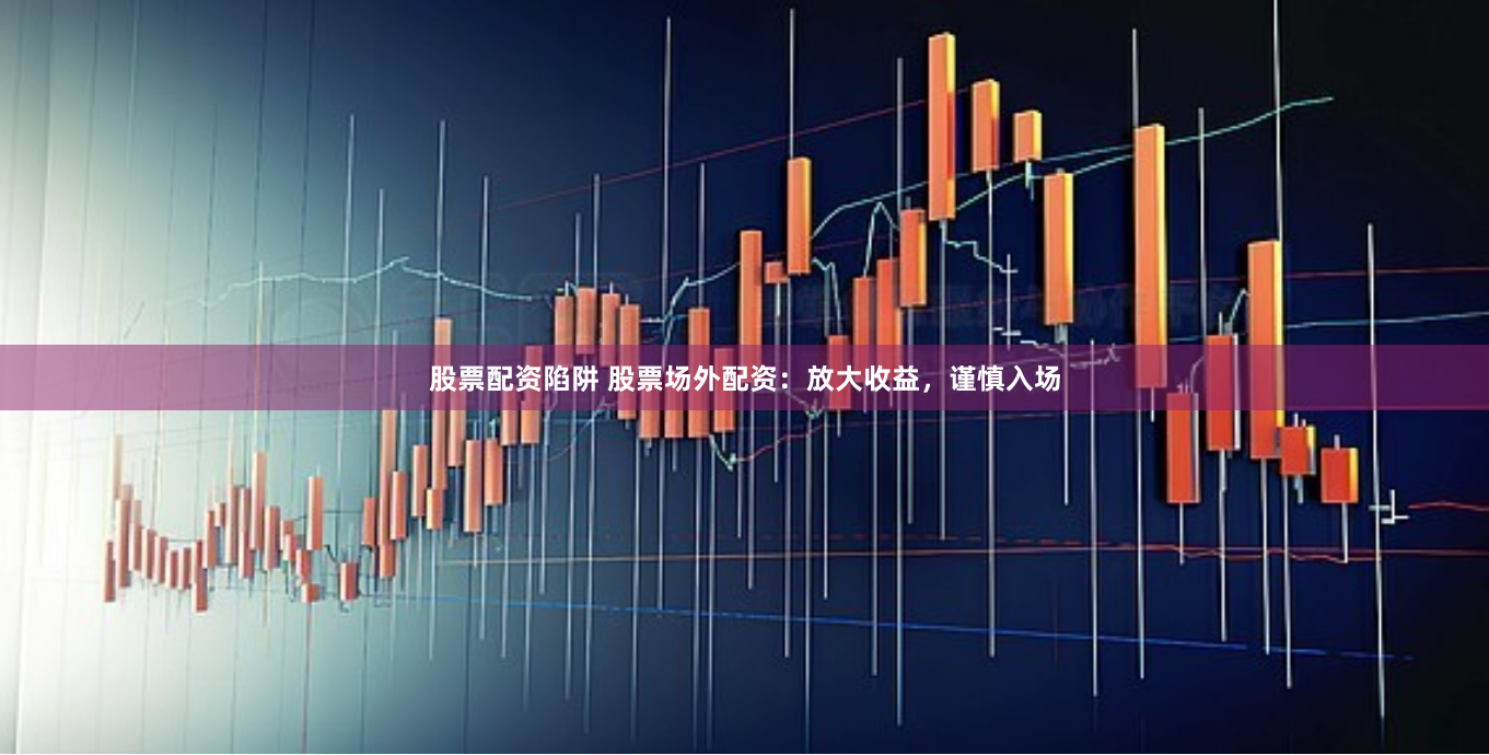股票配资陷阱 股票场外配资：放大收益，谨慎入场