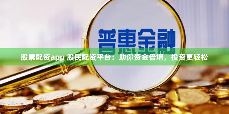 股票配资app 股民配资平台：助你资金倍增，投资更轻松