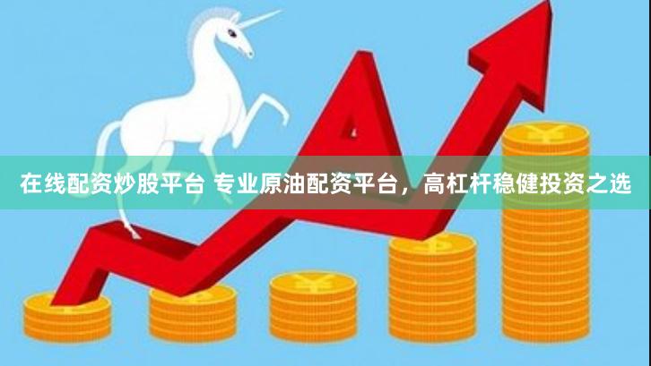 在线配资炒股平台 专业原油配资平台，高杠杆稳健投资之选