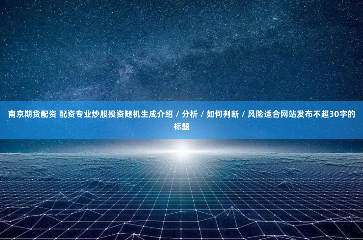 南京期货配资 配资专业炒股投资随机生成介绍 / 分析 / 如何判断 / 风险适合网站发布不超30字的标题