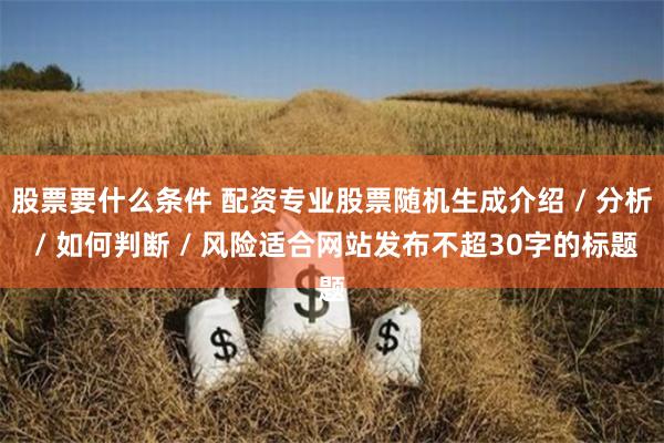 股票要什么条件 配资专业股票随机生成介绍 / 分析 / 如何判断 / 风险适合网站发布不超30字的标题