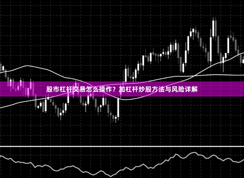 股市杠杆交易怎么操作？加杠杆炒股方法与风险详解