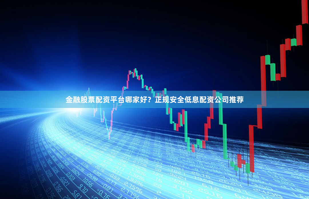 金融股票配资平台哪家好？正规安全低息配资公司推荐