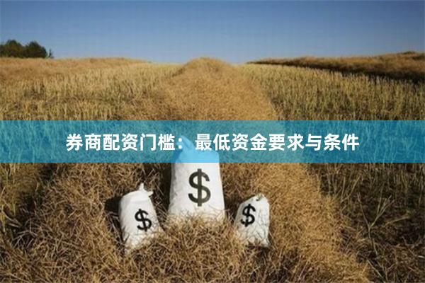 券商配资门槛：最低资金要求与条件