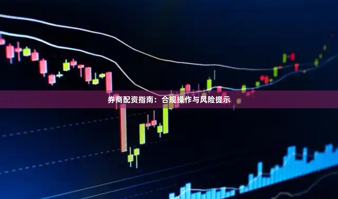 券商配资指南：合规操作与风险提示