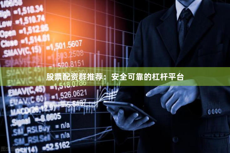 股票配资群推荐：安全可靠的杠杆平台