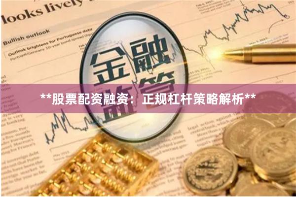 **股票配资融资：正规杠杆策略解析**