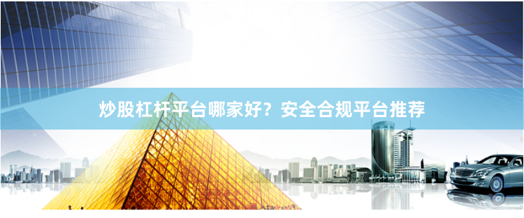 炒股杠杆平台哪家好？安全合规平台推荐