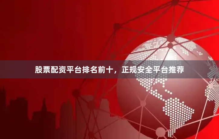 股票配资平台排名前十，正规安全平台推荐