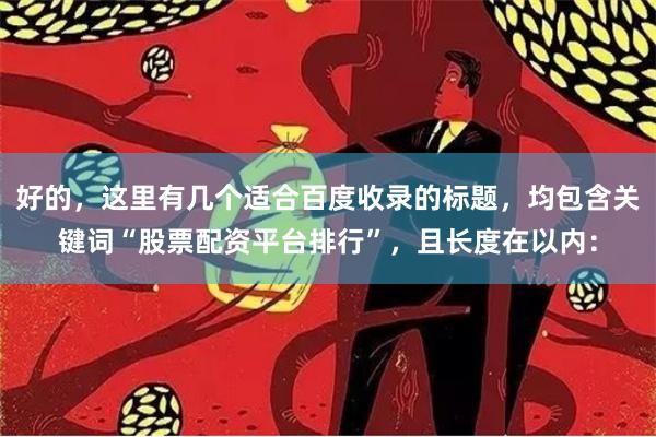好的，这里有几个适合百度收录的标题，均包含关键词“股票配资平台排行”，且长度在以内：
