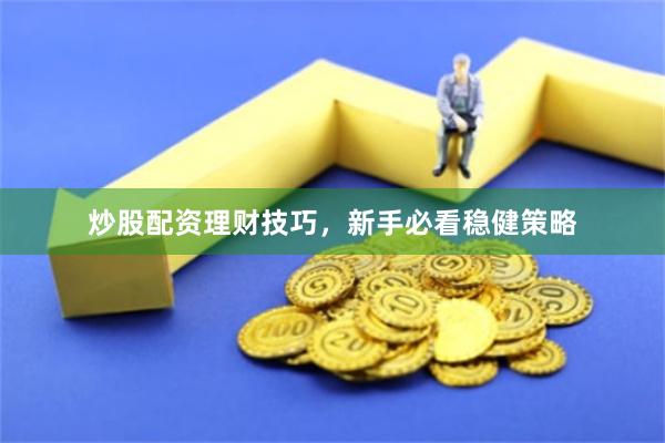炒股配资理财技巧，新手必看稳健策略