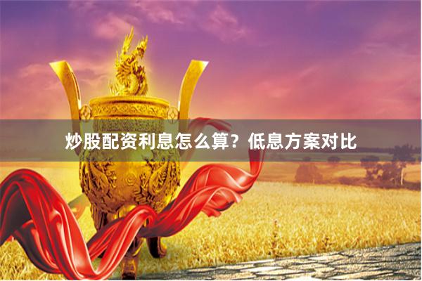 炒股配资利息怎么算？低息方案对比