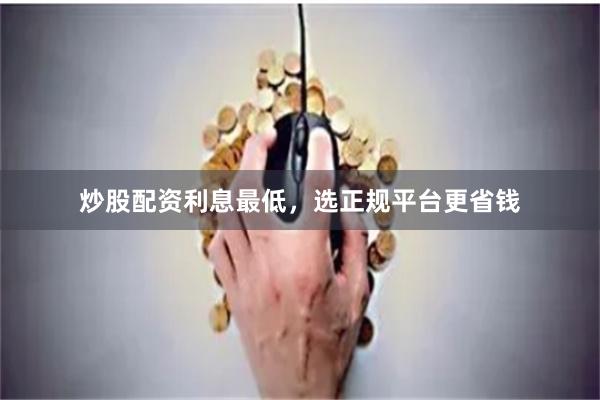 炒股配资利息最低，选正规平台更省钱
